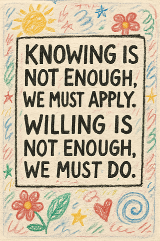 Knowing is not enough, we must apply. Willing is not enough, we must do.