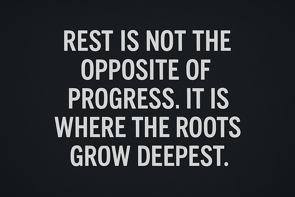 Rest is not the opposite of progress. It is where the roots grow deepest.