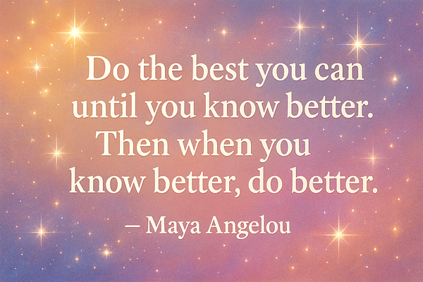 Do the best you can until you know better. Then when you know better, do better.